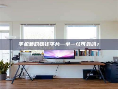 大连手机兼职赚钱平台一单一结可靠吗？