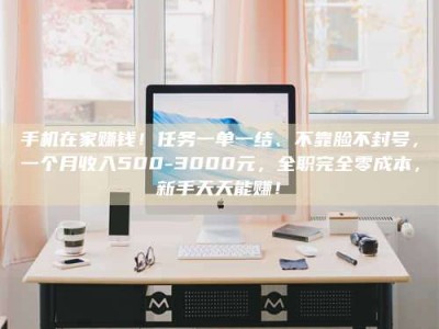 大连手机在家赚钱！任务一单一结、不靠脸不封号，一个月收入500-3000元，全职完全零成本，新手天天能赚！