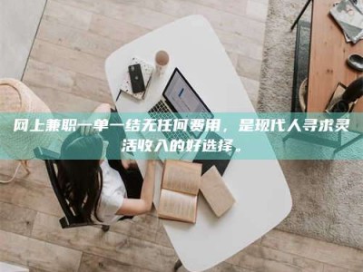 大连网上兼职一单一结无任何费用，是现代人寻求灵活收入的好选择。