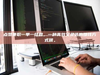 大连点赞兼职一单一结群，一种高效又灵活的赚钱方式哦。