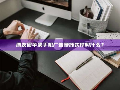 大连朋友圈苹果手机广告赚钱软件叫什么？