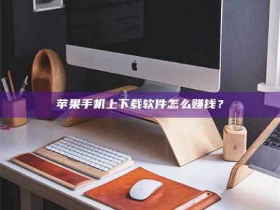 大连苹果手机上下载软件怎么赚钱？