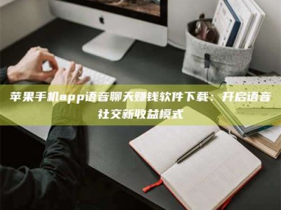 大连苹果手机app语音聊天赚钱软件下载：开启语音社交新收益模式