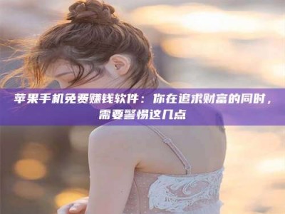 大连苹果手机免费赚钱软件：你在追求财富的同时，需要警惕这几点