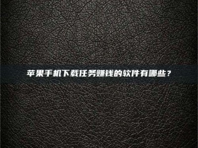 大连苹果手机下载任务赚钱的软件有哪些？