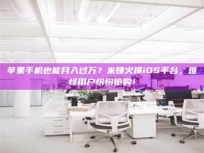 大连苹果手机也能月入过万？米赚火爆iOS平台，难怪用户纷纷抢购！