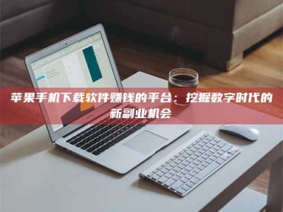 大连苹果手机下载软件赚钱的平台：挖掘数字时代的新副业机会