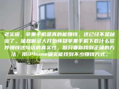 大连老实说，苹果手机是真的能赚钱，这已经不是秘密了。虽然很多人开始怀疑苹果手机下载什么软件赚钱这句话的真实性，但只要你找到正确的方法，用iPhone确实能找到不少赚钱方式。