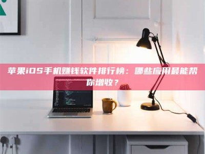 大连苹果iOS手机赚钱软件排行榜：哪些应用最能帮你增收？