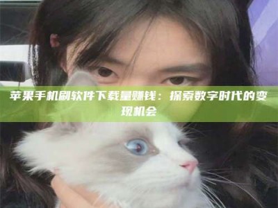 大连苹果手机刷软件下载量赚钱：探索数字时代的变现机会