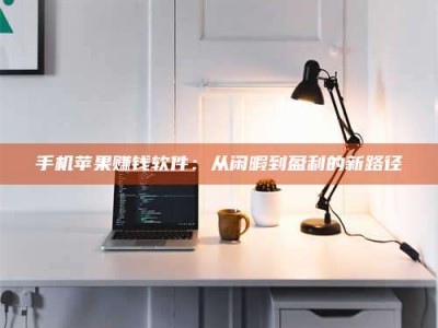 大连手机苹果赚钱软件：从闲暇到盈利的新路径