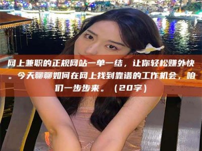 大连网上兼职的正规网站一单一结，让你轻松赚外快。今天聊聊如何在网上找到靠谱的工作机会，咱们一步步来。（20字）